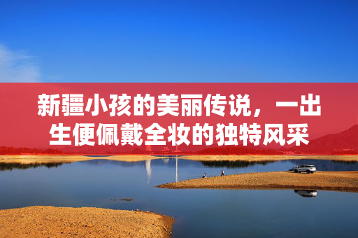 新疆小孩的美丽传说，一出生便佩戴全妆的独特风采