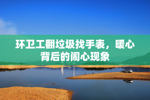 环卫工翻垃圾找手表，暖心背后的闹心现象