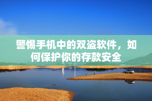 警惕手机中的双盗软件，如何保护你的存款安全