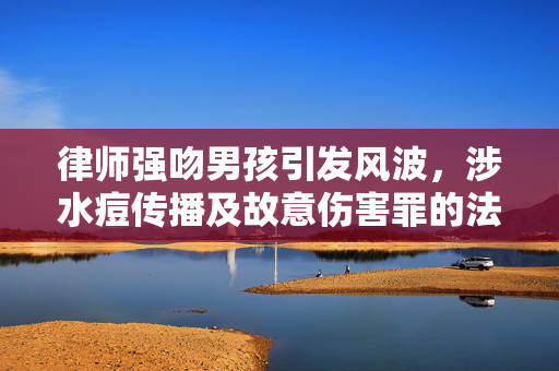 律师强吻男孩引发风波，涉水痘传播及故意伤害罪的法律探讨