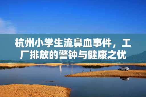杭州小学生流鼻血事件，工厂排放的警钟与健康之忧