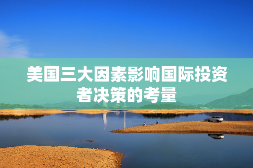 美国三大因素影响国际投资者决策的考量