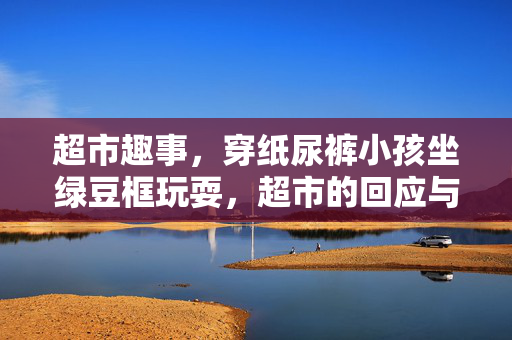 超市趣事，穿纸尿裤小孩坐绿豆框玩耍，超市的回应与处理