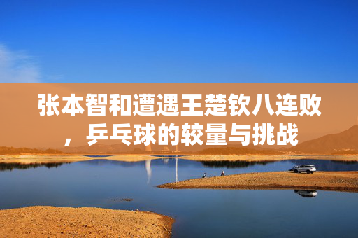 张本智和遭遇王楚钦八连败，乒乓球的较量与挑战