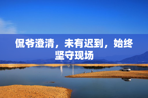 侃爷澄清，未有迟到，始终坚守现场