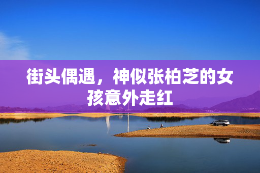 街头偶遇，神似张柏芝的女孩意外走红