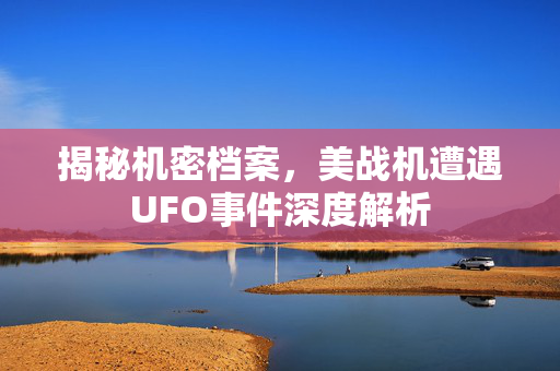 揭秘机密档案，美战机遭遇UFO事件深度解析