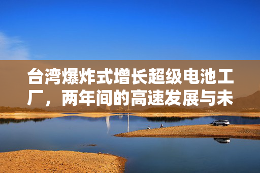 台湾爆炸式增长超级电池工厂，两年间的高速发展与未来展望