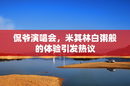 侃爷演唱会，米其林白粥般的体验引发热议
