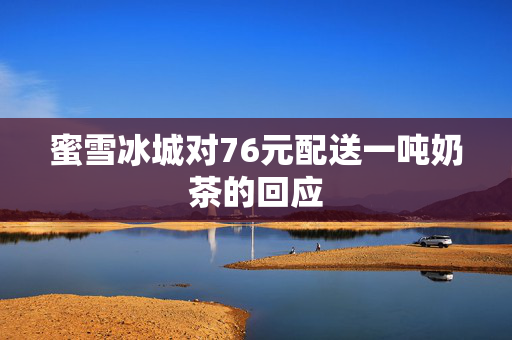蜜雪冰城对76元配送一吨奶茶的回应