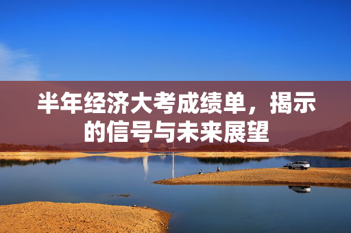 半年经济大考成绩单，揭示的信号与未来展望