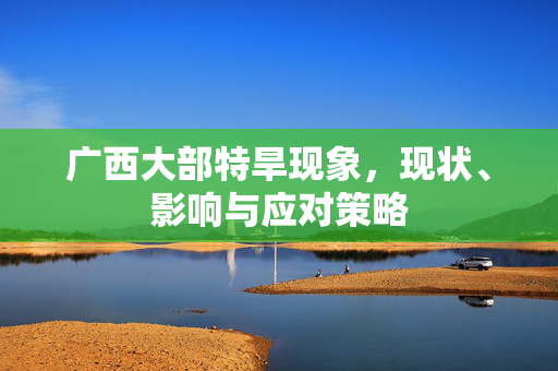 广西大部特旱现象，现状、影响与应对策略