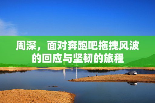 周深，面对奔跑吧拖拽风波的回应与坚韧的旅程