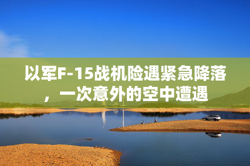 以军F-15战机险遇紧急降落，一次意外的空中遭遇