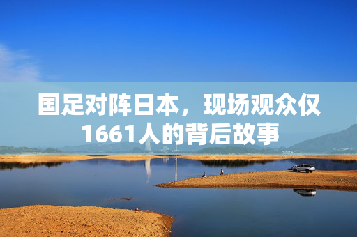 国足对阵日本，现场观众仅1661人的背后故事