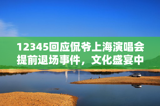 12345回应侃爷上海演唱会提前退场事件，文化盛宴中的意外与反思