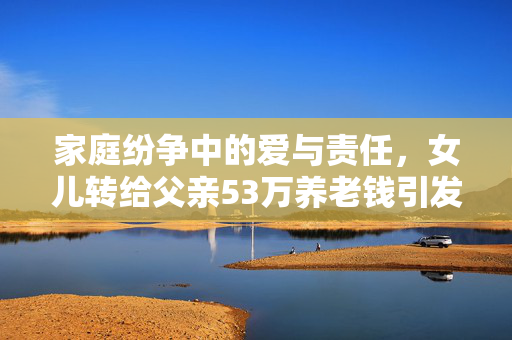 家庭纷争中的爱与责任，女儿转给父亲53万养老钱引发夫妻间诉讼
