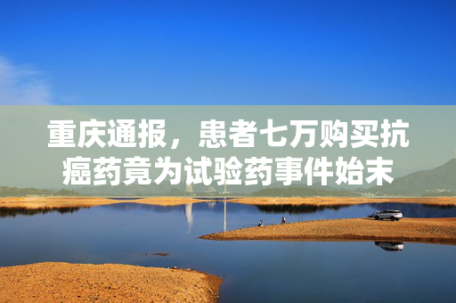 重庆通报，患者七万购买抗癌药竟为试验药事件始末
