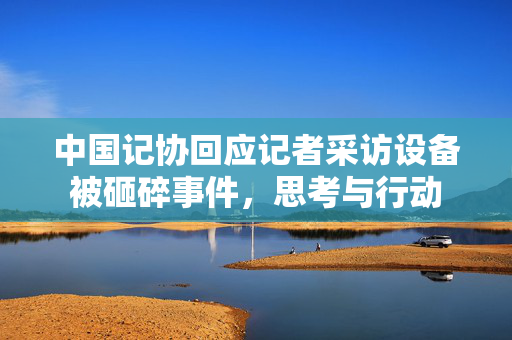中国记协回应记者采访设备被砸碎事件，思考与行动