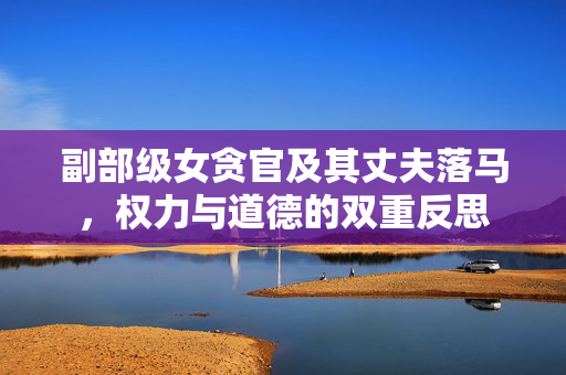 副部级女贪官及其丈夫落马，权力与道德的双重反思