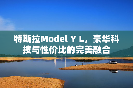 特斯拉Model Y L，豪华科技与性价比的完美融合