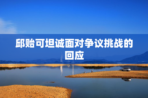 邱贻可坦诚面对争议挑战的回应