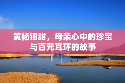 黄杨钿甜，母亲心中的珍宝与百元耳环的故事
