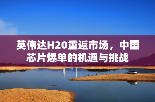 英伟达H20重返市场，中国芯片爆单的机遇与挑战