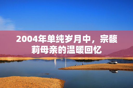 2004年单纯岁月中，宗馥莉母亲的温暖回忆