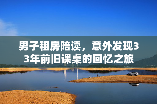 男子租房陪读，意外发现33年前旧课桌的回忆之旅