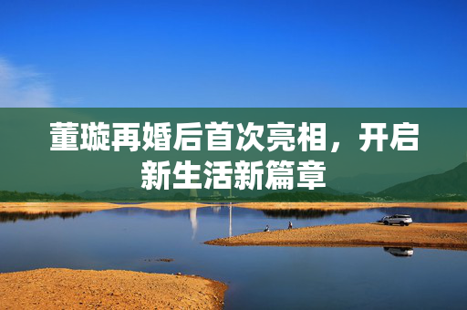 董璇再婚后首次亮相，开启新生活新篇章