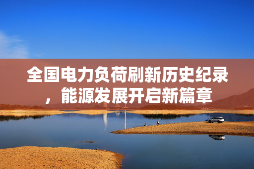 全国电力负荷刷新历史纪录，能源发展开启新篇章