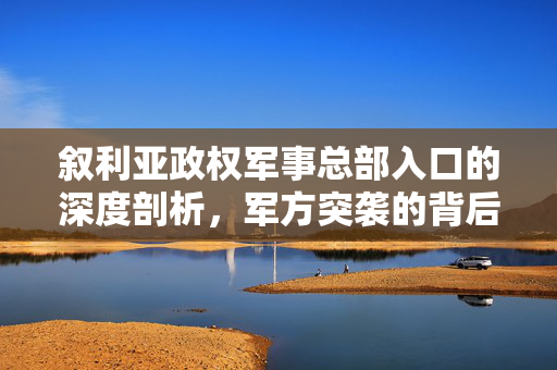 叙利亚政权军事总部入口的深度剖析，军方突袭的背后真相
