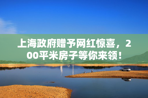 上海政府赠予网红惊喜，200平米房子等你来领！