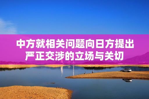中方就相关问题向日方提出严正交涉的立场与关切