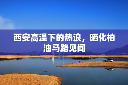 西安高温下的热浪，晒化柏油马路见闻