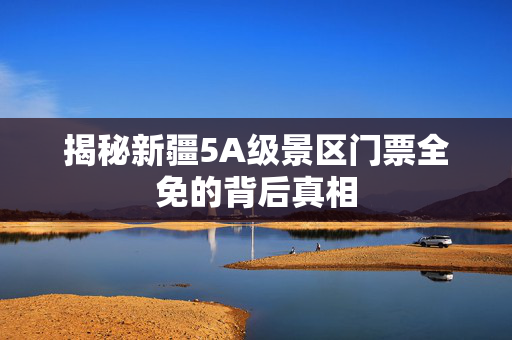 揭秘新疆5A级景区门票全免的背后真相