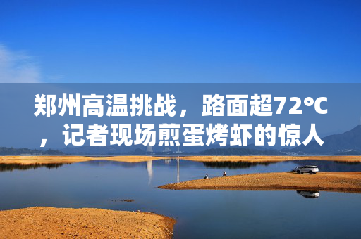郑州高温挑战，路面超72℃，记者现场煎蛋烤虾的惊人实录
