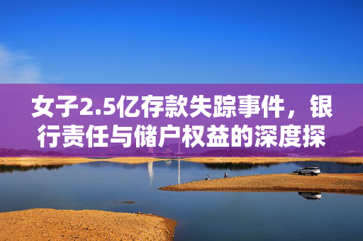 女子2.5亿存款失踪事件，银行责任与储户权益的深度探讨