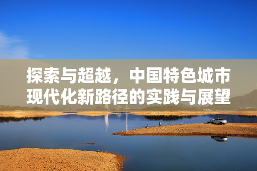 探索与超越，中国特色城市现代化新路径的实践与展望
