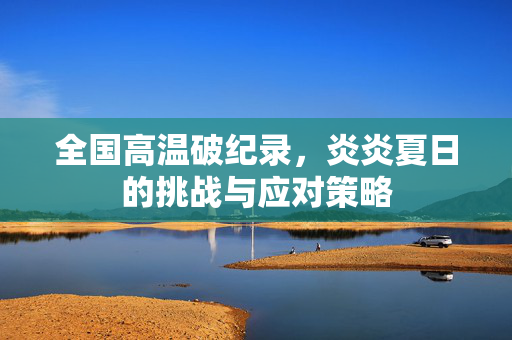 全国高温破纪录，炎炎夏日的挑战与应对策略
