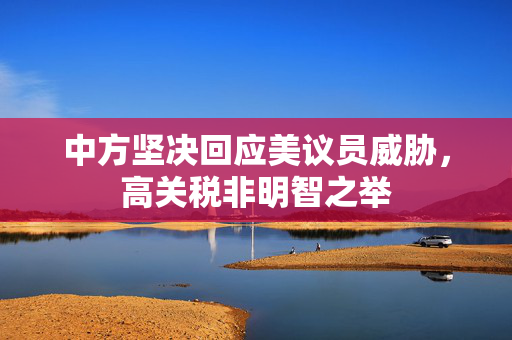 中方坚决回应美议员威胁，高关税非明智之举