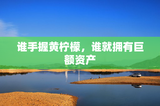 谁手握黄柠檬，谁就拥有巨额资产