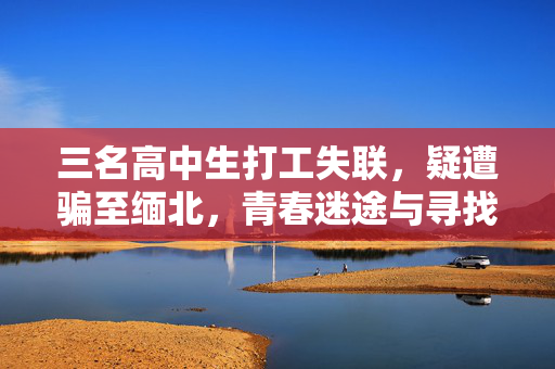 三名高中生打工失联，疑遭骗至缅北，青春迷途与寻找之旅