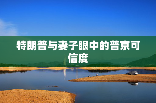 特朗普与妻子眼中的普京可信度