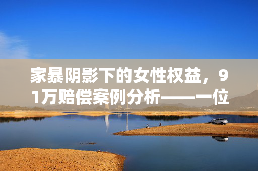 家暴阴影下的女性权益，91万赔偿案例分析——一位被家暴16次女子前婆婆的判决影响