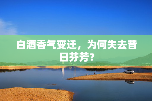 白酒香气变迁，为何失去昔日芬芳？