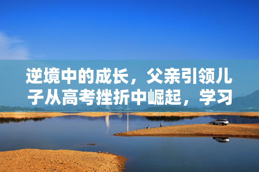 逆境中的成长，父亲引领儿子从高考挫折中崛起，学习碳弧气刨的历程