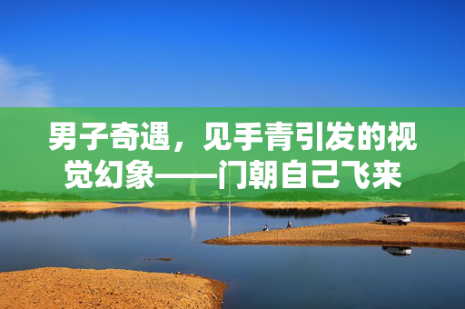 男子奇遇，见手青引发的视觉幻象——门朝自己飞来