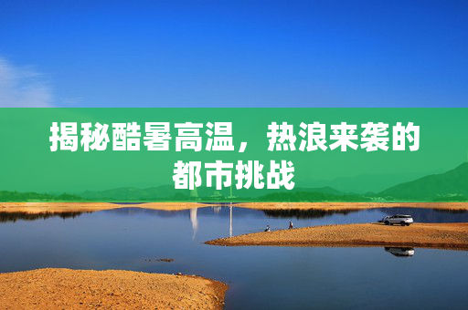 揭秘酷暑高温，热浪来袭的都市挑战